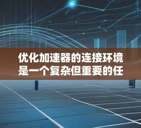 优化加速器的连接环境是一个复杂但重要的任务，需要从多个方面进行全面考虑。以下是对优化策略的详细总结