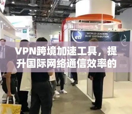 VPN跨境加速工具，提升国际网络通信效率的秘密武器