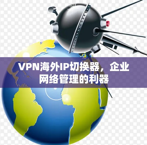 VPN海外IP切换器,企业网络管理的利器 VPN海外IP切换器,企业网络管理的利器