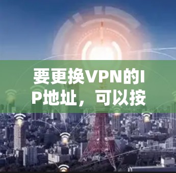 要更换VPN的IP地址，可以按照以下步骤操作