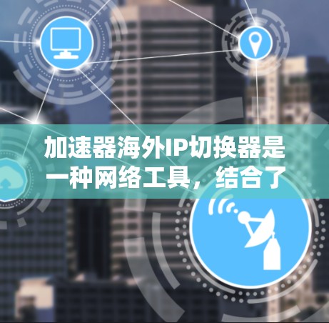 加速器海外IP切换器是一种网络工具,结合了加速器和IP地址切换功能,旨在优化国际网络连接,提供更快、更可靠的访问体验。以下是对海外IP切换器的详细分析 加速器海外IP切换器是一种网络工具,结合了加速器和IP地址切换功能,旨在优化国际网络连接,提供更快、更可靠的访问体验。以下是对海外IP切换器的详细分析