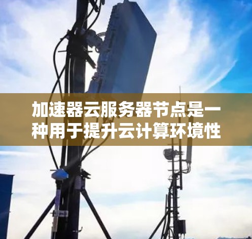 加速器云服务器节点是一种用于提升云计算环境性能的技术,通过硬件或软件加速来优化处理能力,适用于高并发、数据密集型和实时性要求高的应用场景。以下是对加速器云服务器节点的详细分析 加速器云服务器节点是一种用于提升云计算环境性能的技术,通过硬件或软件加速来优化处理能力,适用于高并发、数据密集型和实时性要求高的应用场景。以下是对加速器云服务器节点的详细分析