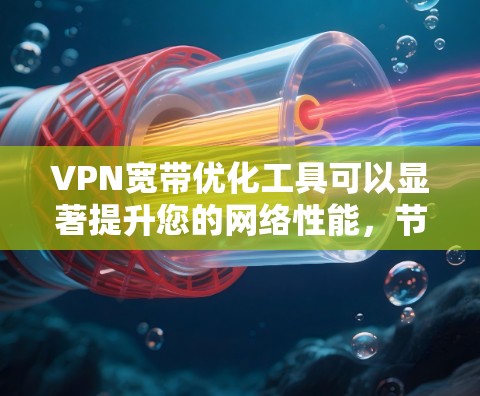 VPN宽带优化工具可以显著提升您的网络性能,节省带宽,提高速度。以下是对这些工具的总结和应用建议 VPN宽带优化工具可以显著提升您的网络性能,节省带宽,提高速度。以下是对这些工具的总结和应用建议