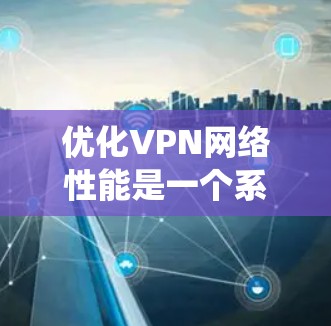 优化VPN网络性能是一个系统性工程，涉及多个方面。以下是逐步的优化步骤和建议