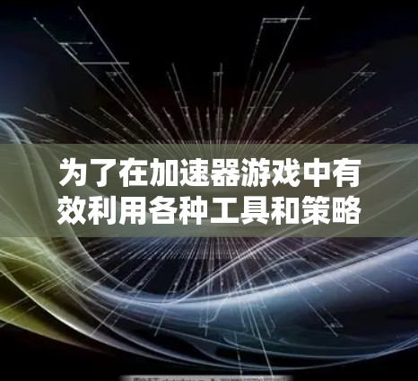为了在加速器游戏中有效利用各种工具和策略，以下是一个有条理的学习和应用指南