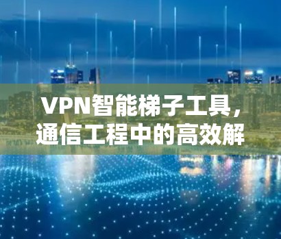 VPN智能梯子工具,通信工程中的高效解决方案 VPN智能梯子工具,通信工程中的高效解决方案