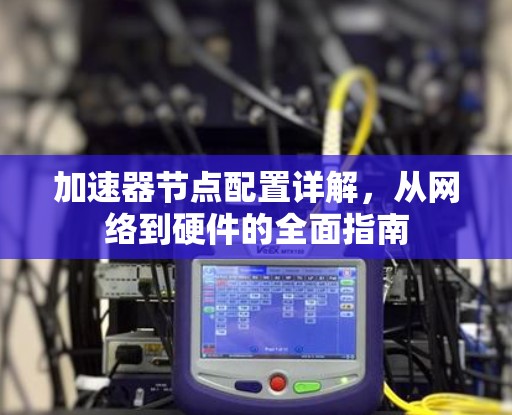 加速器节点配置详解,从网络到硬件的全面指南 加速器节点配置详解,从网络到硬件的全面指南