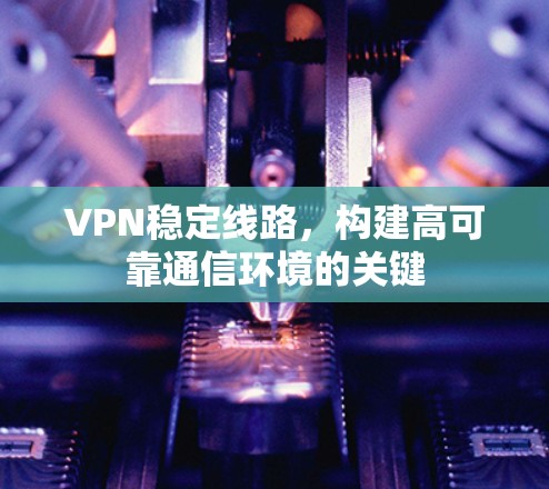 VPN稳定线路,构建高可靠通信环境的关键 VPN稳定线路,构建高可靠通信环境的关键