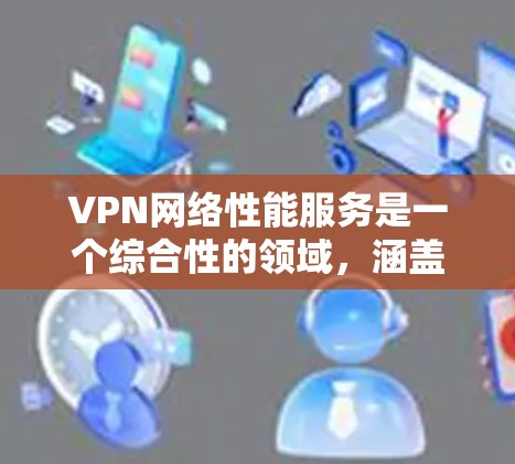 VPN网络性能服务是一个综合性的领域，涵盖多个方面的评估和优化，以确保VPN网络的高效、安全和稳定运行。以下是对VPN网络性能服务的详细分析