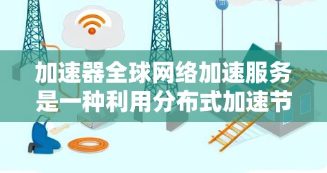 加速器全球网络加速服务是一种利用分布式加速节点来优化数据传输速度和效率的解决方案，特别适用于跨国企业的数据传输需求。以下是对该服务的详细分析