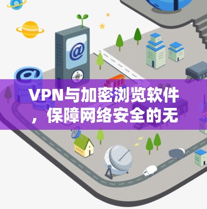 VPN与加密浏览软件,保障网络安全的无缝融合 VPN与加密浏览软件,保障网络安全的无缝融合