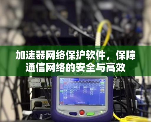 加速器网络保护软件,保障通信网络的安全与高效 加速器网络保护软件,保障通信网络的安全与高效