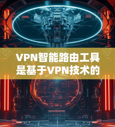 VPN智能路由工具是基于VPN技术的智能化解决方案，旨在提高网络安全性和稳定性，适用于企业和个人网络管理。以下是对该工具的详细分析