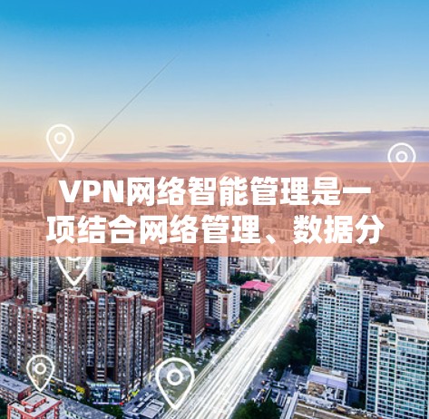 VPN网络智能管理是一项结合网络管理、数据分析和人工智能等技术的高级网络管理方式，旨在通过智能化手段优化VPN（虚拟专用网络）网络的性能、安全性和用户体验。以下是VPN网络智能管理的关键点和技术应用