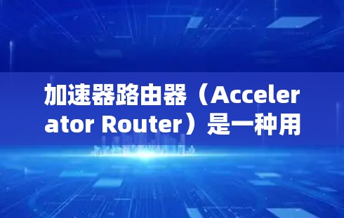 加速器路由器（Accelerator Router）是一种用于在网络中加速数据流量处理的高性能设备，旨在提高数据包处理速度和效率。以下是对加速器路由器的详细介绍