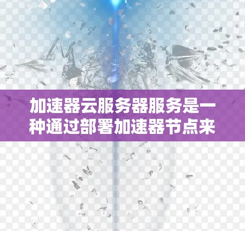 加速器云服务器服务是一种通过部署加速器节点来优化数据传输速度和网络性能的云服务，主要用于处理高并发和数据密集型应用场景。以下是对加速器云服务器服务的详细分析和总结