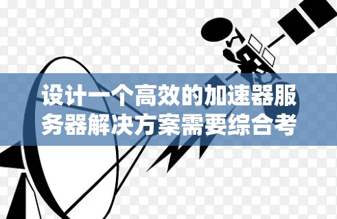 设计一个高效的加速器服务器解决方案需要综合考虑功能需求、技术选型、实现步骤、挑战与风险,以及维护与优化。以下是对该解决方案的系统分析和总结 设计一个高效的加速器服务器解决方案需要综合考虑功能需求、技术选型、实现步骤、挑战与风险,以及维护与优化。以下是对该解决方案的系统分析和总结