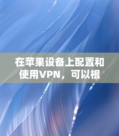 在苹果设备上配置和使用VPN,可以根据你的需求和设备类型进行以下设置 在苹果设备上配置和使用VPN,可以根据你的需求和设备类型进行以下设置