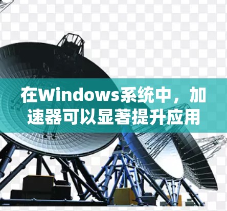 在Windows系统中，加速器可以显著提升应用性能，主要分为软件和硬件两类。以下是对加速器的详细分析和使用指南