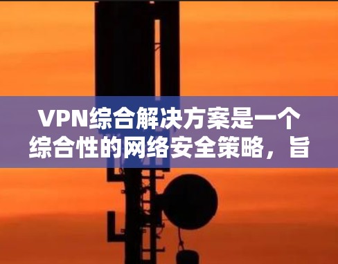VPN综合解决方案是一个综合性的网络安全策略,旨在为企业和个人提供安全、稳定、灵活的网络连接。以下是对VPN综合解决方案的详细分析和总结 VPN综合解决方案是一个综合性的网络安全策略,旨在为企业和个人提供安全、稳定、灵活的网络连接。以下是对VPN综合解决方案的详细分析和总结
