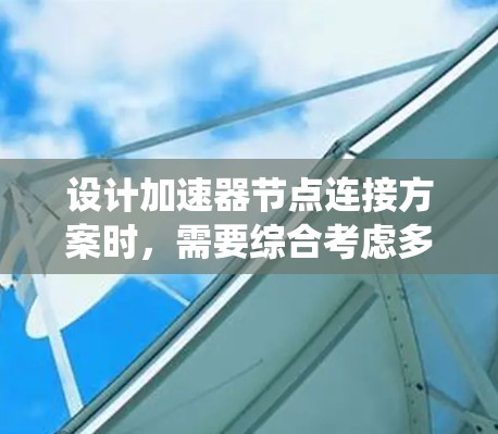 设计加速器节点连接方案时，需要综合考虑多种因素，包括连接方式、硬件配置、网络拓扑和故障恢复等。以下是对加速器节点连接方案的系统化总结