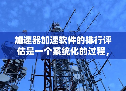 加速器加速软件的排行评估是一个系统化的过程，涉及多个步骤和考量因素。以下是对该问题的详细分析和解决方案