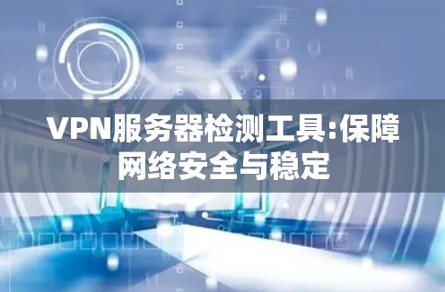 VPN服务器检测工具:保障网络安全与稳定 VPN服务器检测工具:保障网络安全与稳定