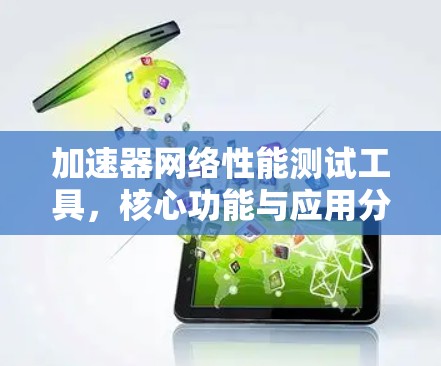 加速器网络性能测试工具,核心功能与应用分析 加速器网络性能测试工具,核心功能与应用分析