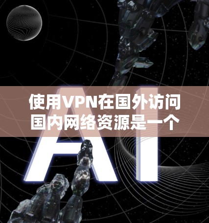 使用VPN在国外访问国内网络资源是一个有效且安全的方法。以下是详细的步骤指南，帮助您顺利完成配置和使用