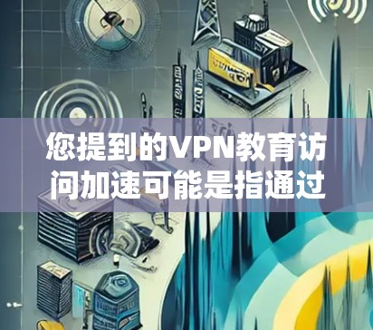 您提到的VPN教育访问加速可能是指通过使用VPN（虚拟专用网络）来加速访问教育类资源，比如在线课程、研究论文、教育视频等。以下是一些关于如何通过VPN加速教育资源访问的建议和解释