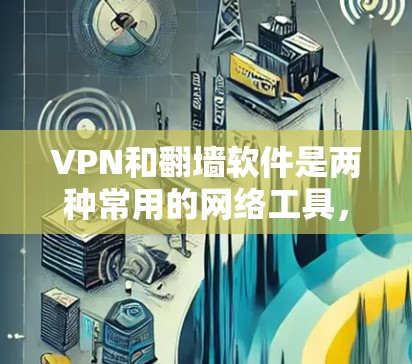 VPN和翻墙软件是两种常用的网络工具，各有其特定的用途和应用场景。以下是对它们的详细分析和总结