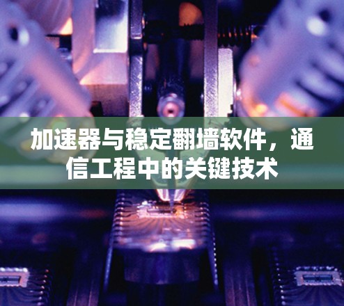 加速器与稳定翻墙软件，通信工程中的关键技术