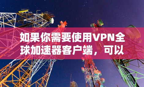 如果你需要使用VPN全球加速器客户端，可以考虑以下几种方法