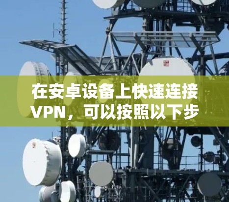 在安卓设备上快速连接VPN,可以按照以下步骤操作 在安卓设备上快速连接VPN,可以按照以下步骤操作