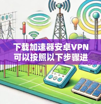 下载加速器安卓VPN可以按照以下步骤进行