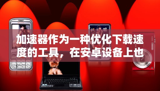 加速器作为一种优化下载速度的工具,在安卓设备上也有广泛应用。以下是详细的步骤和注意事项,帮助您有效使用安卓加速器 加速器作为一种优化下载速度的工具,在安卓设备上也有广泛应用。以下是详细的步骤和注意事项,帮助您有效使用安卓加速器