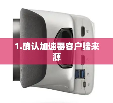 1.确认加速器客户端来源 1.确认加速器客户端来源