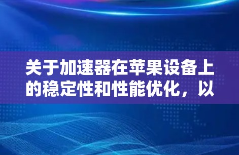关于加速器在苹果设备上的稳定性和性能优化，以下是一些关键点和建议