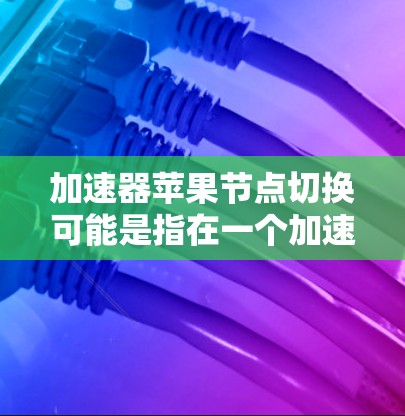 加速器苹果节点切换可能是指在一个加速器环境中切换到苹果公司的节点或相关服务。以下是一些可能的解释和步骤，但由于具体的加速器和环境可能有所不同，建议根据实际情况进行调整