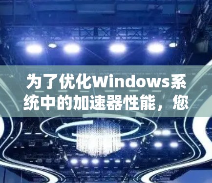 为了优化Windows系统中的加速器性能，您可以按照以下步骤进行