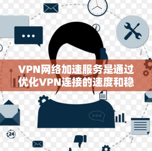 VPN网络加速服务是通过优化VPN连接的速度和稳定性，使用户能够更快、更安全地访问内部网络资源。以下是对VPN网络加速服务的详细分析