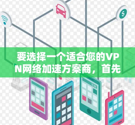 要选择一个适合您的VPN网络加速方案商,首先需要明确您的具体需求,包括但不限于以下几点 要选择一个适合您的VPN网络加速方案商,首先需要明确您的具体需求,包括但不限于以下几点