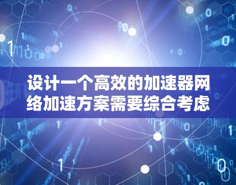 设计一个高效的加速器网络加速方案需要综合考虑多个因素,确保在用户体验、带宽利用、稳定性、安全性和成本等方面达到平衡。以下是一个结构化的方案 设计一个高效的加速器网络加速方案需要综合考虑多个因素,确保在用户体验、带宽利用、稳定性、安全性和成本等方面达到平衡。以下是一个结构化的方案