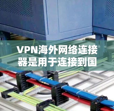 VPN海外网络连接器是用于连接到国外VPN服务器的设备或软件，主要用于保护网络安全，防止信息泄露，并访问受限的网络资源。以下是对VPN海外网络连接器的详细分析
