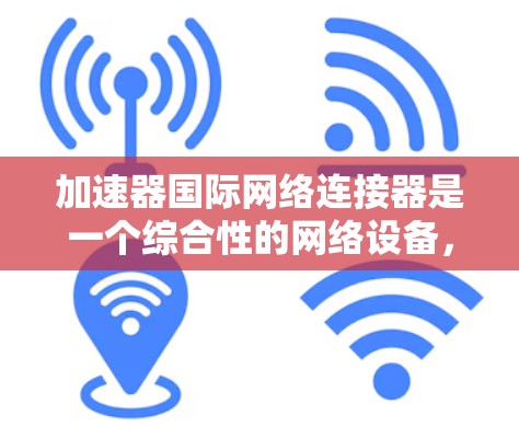 加速器国际网络连接器是一个综合性的网络设备,旨在优化国际网络通信的性能和效率。以下是对其的详细分析和总结 加速器国际网络连接器是一个综合性的网络设备,旨在优化国际网络通信的性能和效率。以下是对其的详细分析和总结