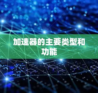 加速器的主要类型和功能 加速器的主要类型和功能