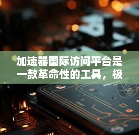 加速器国际访问平台是一款革命性的工具,极大地简化了跨实验室的加速器操作和数据管理。以下是对该平台的详细分析和总结 加速器国际访问平台是一款革命性的工具,极大地简化了跨实验室的加速器操作和数据管理。以下是对该平台的详细分析和总结