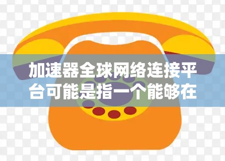 加速器全球网络连接平台可能是指一个能够在全球范围内优化网络连接和数据传输的平台或系统。以下是一些可能的解释和相关信息 加速器全球网络连接平台可能是指一个能够在全球范围内优化网络连接和数据传输的平台或系统。以下是一些可能的解释和相关信息