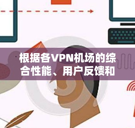 根据各VPN机场的综合性能、用户反馈和技术参数，以下是基于速度和服务质量的排名