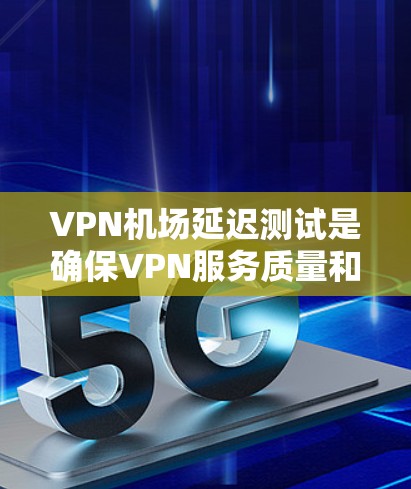 VPN机场延迟测试是确保VPN服务质量和网络性能的重要步骤。以下是一些方法和工具可以帮助你测试VPN机场的延迟